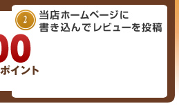 あるいは、2.当店ホームページに書き込んでレビューを投稿→100ポイント
